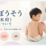【水ぼうそう】赤い発疹や水ぶくれが、顔や体に増えていませんか？